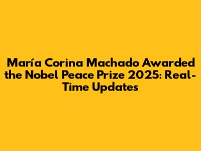 María Corina Machado Awarded the Nobel Peace Prize 2025: Real-Time Updates