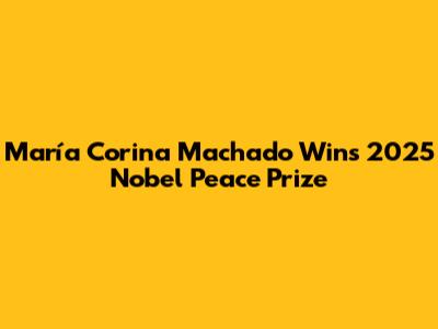 María Corina Machado Wins 2025 Nobel Peace Prize
