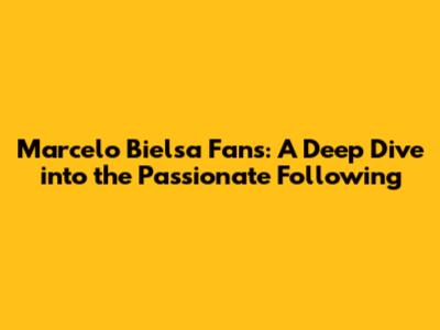 Marcelo Bielsa Fans: A Deep Dive into the Passionate Following