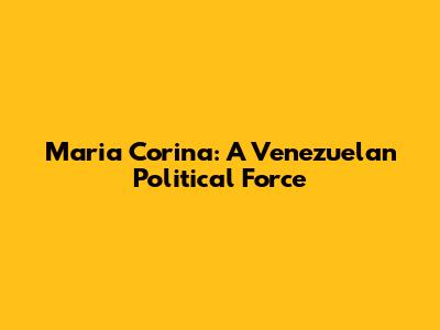 Maria Corina: A Venezuelan Political Force
