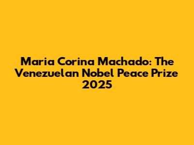 Maria Corina Machado: The Venezuelan Nobel Peace Prize 2025