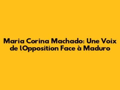Maria Corina Machado: Une Voix de l'Opposition Face à Maduro