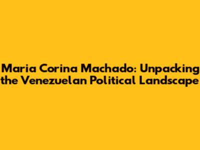 Maria Corina Machado: Unpacking the Venezuelan Political Landscape
