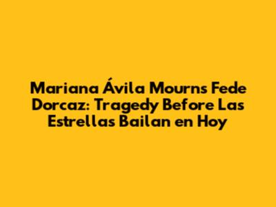 Mariana Ávila Mourns Fede Dorcaz: Tragedy Before 'Las Estrellas Bailan en Hoy'