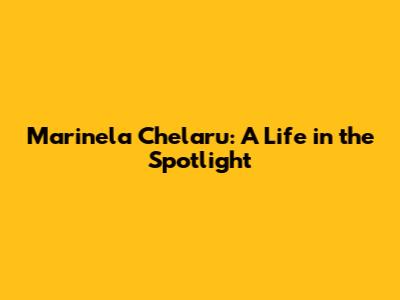 Marinela Chelaru: A Life in the Spotlight