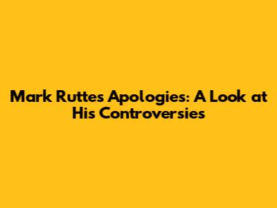 Mark Rutte's Apologies: A Look at His Controversies