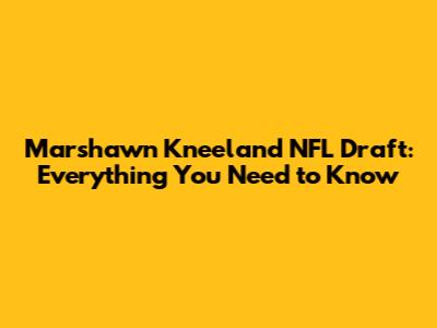 Marshawn Kneeland NFL Draft: Everything You Need to Know