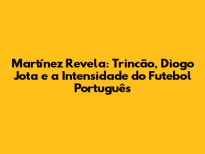 Martínez Revela: Trincão, Diogo Jota e a Intensidade do Futebol Português