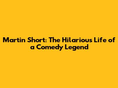 Martin Short: The Hilarious Life of a Comedy Legend