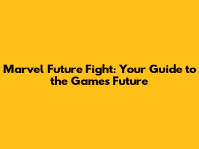 Marvel Future Fight: Your Guide to the Game's Future