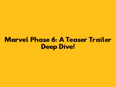 Marvel Phase 6: A Teaser Trailer Deep Dive!