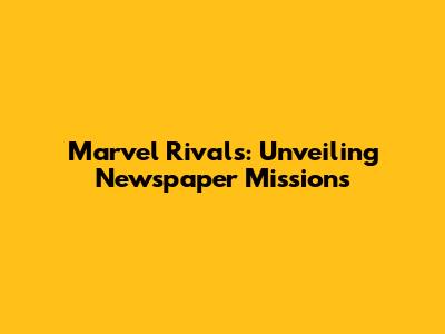Marvel Rivals: Unveiling Newspaper Missions