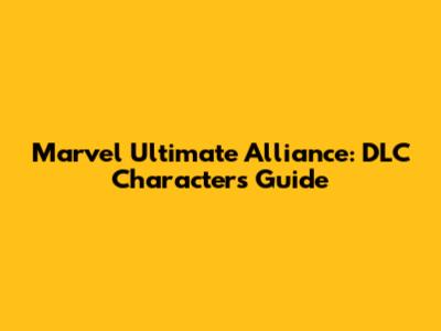 Marvel Ultimate Alliance: DLC Characters Guide