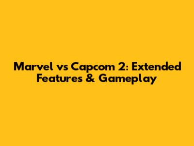 Marvel vs Capcom 2: Extended Features & Gameplay
