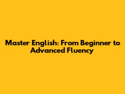 Master English: From Beginner to Advanced Fluency