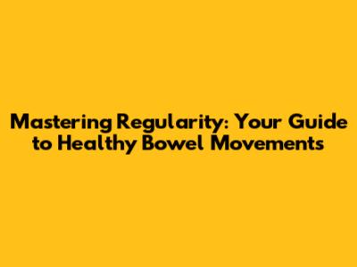 Mastering Regularity: Your Guide to Healthy Bowel Movements