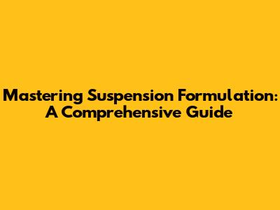 Mastering Suspension Formulation: A Comprehensive Guide