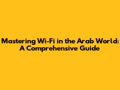 Mastering Wi-Fi in the Arab World: A Comprehensive Guide