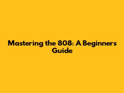 Mastering the 808: A Beginner's Guide