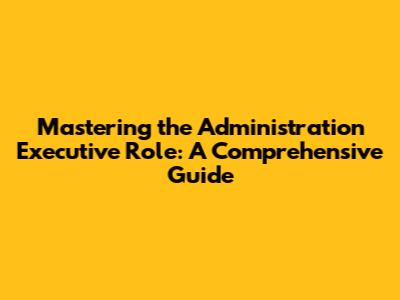 Mastering the Administration Executive Role: A Comprehensive Guide