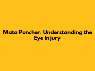 Mata Puncher: Understanding the Eye Injury