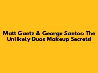 Matt Gaetz & George Santos: The Unlikely Duo's Makeup Secrets!