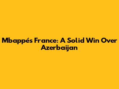 Mbappé's France: A Solid Win Over Azerbaijan