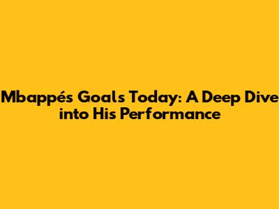 Mbappé's Goals Today: A Deep Dive into His Performance