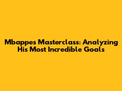 Mbappe's Masterclass: Analyzing His Most Incredible Goals