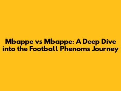 Mbappe vs Mbappe: A Deep Dive into the Football Phenom's Journey