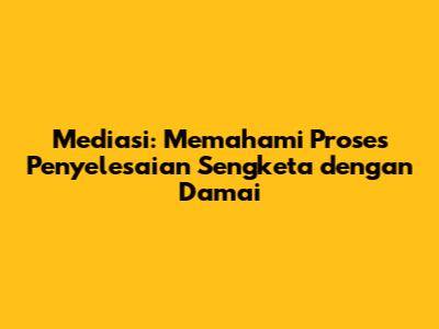 Mediasi: Memahami Proses Penyelesaian Sengketa dengan Damai