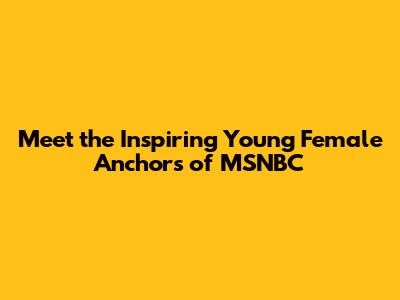 Meet the Inspiring Young Female Anchors of MSNBC