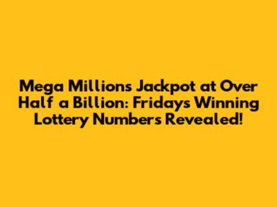 Mega Millions Jackpot at Over Half a Billion: Friday's Winning Lottery Numbers Revealed!