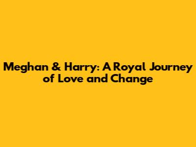 Meghan & Harry: A Royal Journey of Love and Change