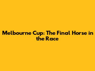 Melbourne Cup: The Final Horse in the Race
