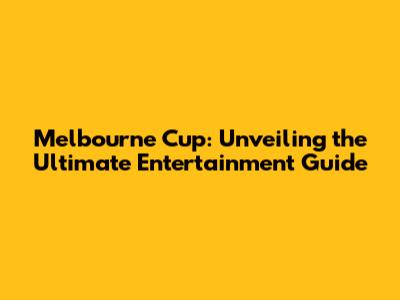 Melbourne Cup: Unveiling the Ultimate Entertainment Guide