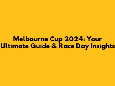 Melbourne Cup 2024: Your Ultimate Guide & Race Day Insights