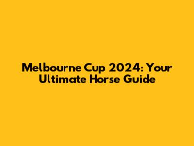 Melbourne Cup 2024: Your Ultimate Horse Guide