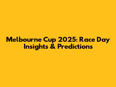 Melbourne Cup 2025: Race Day Insights & Predictions