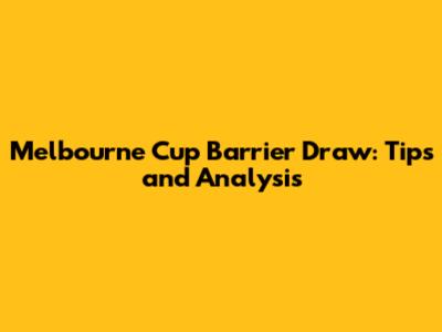 Melbourne Cup Barrier Draw: Tips and Analysis