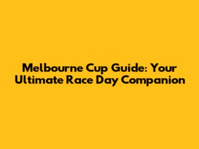 Melbourne Cup Guide: Your Ultimate Race Day Companion