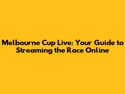 Melbourne Cup Live: Your Guide to Streaming the Race Online
