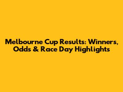 Melbourne Cup Results: Winners, Odds & Race Day Highlights
