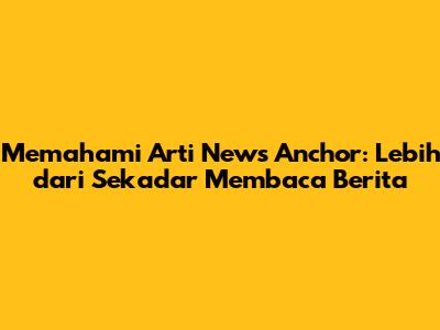 Memahami Arti News Anchor: Lebih dari Sekadar Membaca Berita