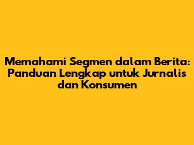 Memahami Segmen dalam Berita: Panduan Lengkap untuk Jurnalis dan Konsumen