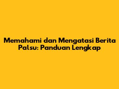 Memahami dan Mengatasi Berita Palsu: Panduan Lengkap