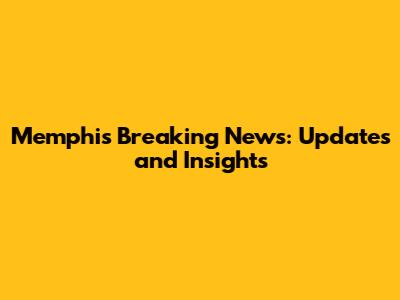 Memphis Breaking News: Updates and Insights