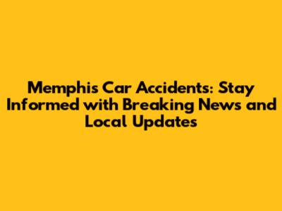 Memphis Car Accidents: Stay Informed with Breaking News and Local Updates