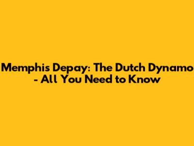 Memphis Depay: The Dutch Dynamo - All You Need to Know