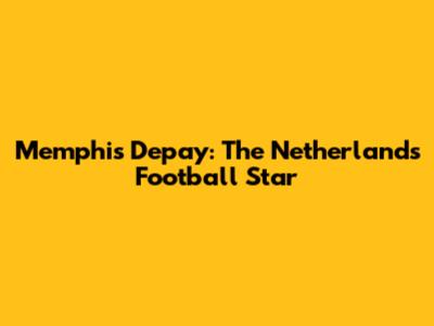 Memphis Depay: The Netherlands' Football Star